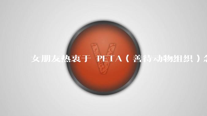 女朋友热衷于 PETA（善待动物组织）怎么办？
