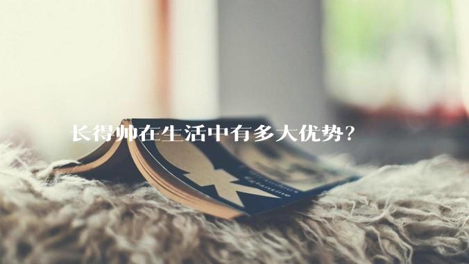 长得帅在生活中有多大优势？