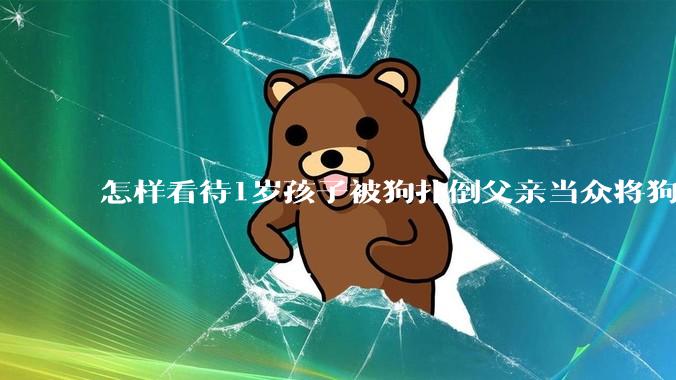 怎样看待1岁孩子被狗扑倒父亲当众将狗摔死？