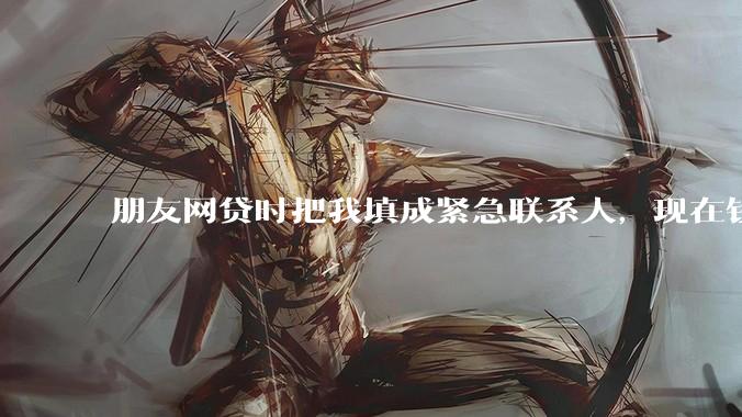 朋友网贷时把我填成紧急联系人，现在钱还不上，催收天天给我打电话该怎么办？